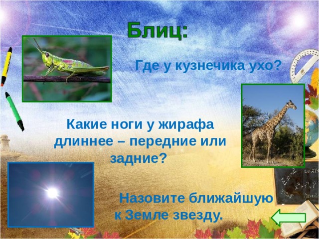  Где у кузнечика ухо? Какие ноги у жирафа длиннее – передние или задние?  Назовите ближайшую к Земле звезду. 