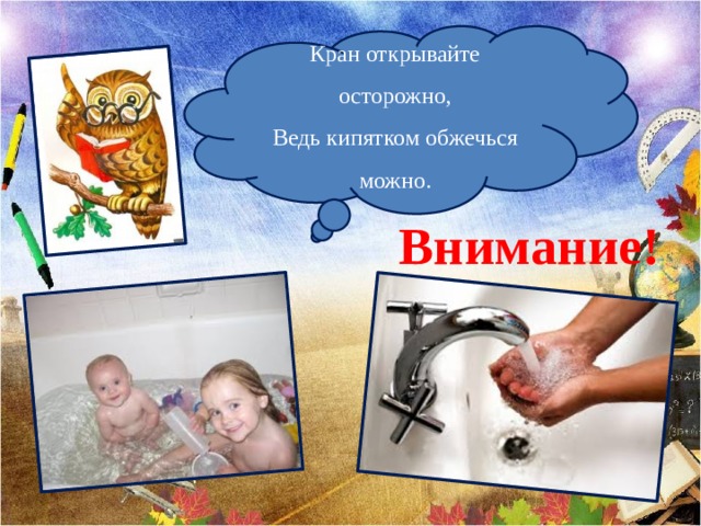Кран открывайте осторожно, Ведь кипятком обжечься можно. Внимание! 