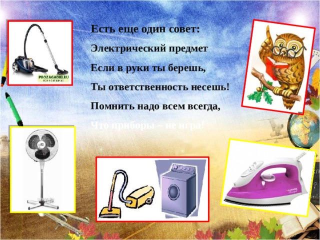 Есть еще один совет: Электрический предмет Если в руки ты берешь, Ты ответственность несешь! Помнить надо всем всегда, Что приборы – не игра! 