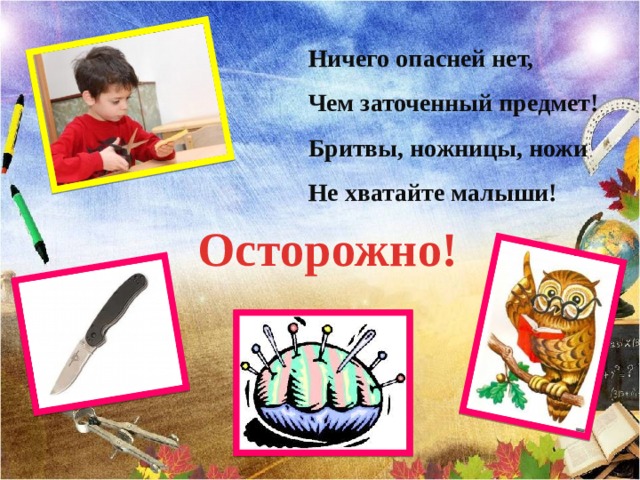 Ничего опасней нет, Чем заточенный предмет! Бритвы, ножницы, ножи Не хватайте малыши!  Осторожно! 