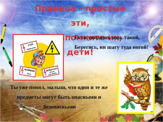Правила - простые эти, Вы запомните их, дети! Если увидишь знак такой, Берегись, ни шагу туда ногой! Ты уже понял, малыш, что одни и те же предметы могут быть опасными и  безопасными 