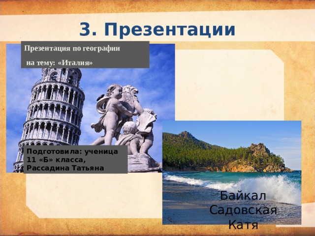 3. Презентации Презентация по географии  на тему: «Италия» Подготовила: ученица 11 «Б» класса, Рассадина Татьяна  Байкал Садовская Катя   