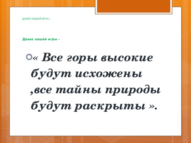 ДЕВИЗ НАШЕЙ ИГРЫ –        Девиз нашей игры -   « Все горы высокие будут исхожены ,все тайны природы будут раскрыты ». 