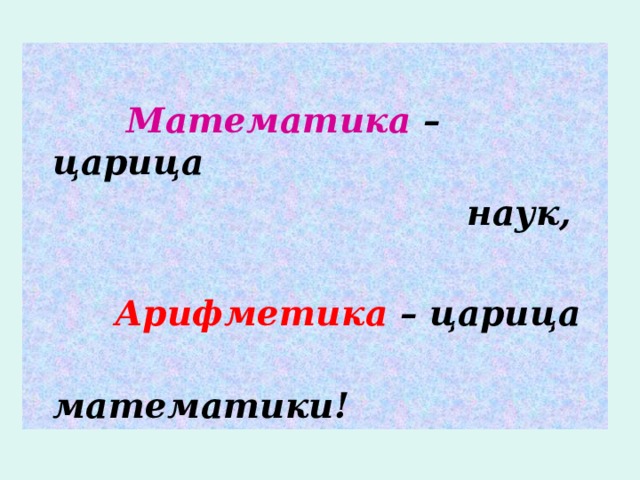  Математика  – царица  наук,   Арифметика – царица  математики! 