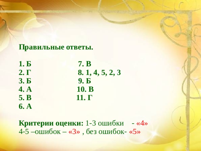 Правильные ответы.  1. Б 7. В 2. Г 8. 1, 4, 5, 2, 3 3. Б 9. Б 4. А 10. В 5. В 11. Г 6. А  Критерии оценки: 1-3 ошибки - «4» 4-5 –ошибок – «3» , без ошибок- «5»  
