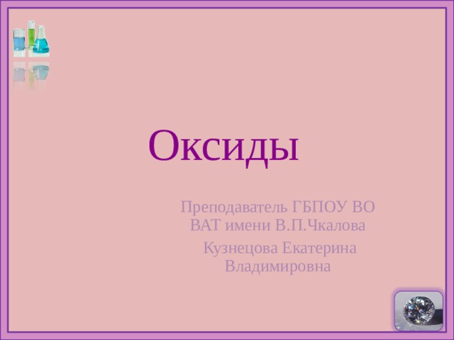 Оксиды  Преподаватель ГБПОУ ВО ВАТ имени В.П.Чкалова  Кузнецова Екатерина Владимировна 