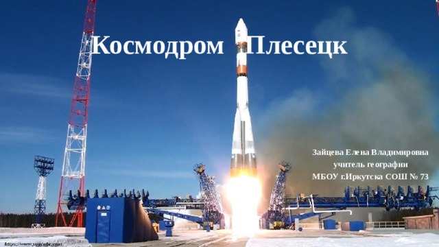  Космодром Плесецк Зайцева Елена Владимировна учитель географии МБОУ г.Иркутска СОШ № 73 