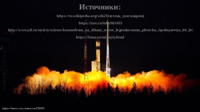 Источники:  https://ru.wikipedia.org/wiki/Плесецк_(космодром)  https://tass.ru/info/983455  http://www.aif.ru/society/science/kosmodrom_na_dikom_severe_legendarnomu_plesecku_ispolnyaetsya_60_let  https://foma.ru/mirnyiy.html 