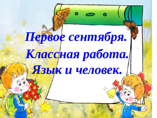 Первое сентября. Классная работа. Язык и человек.  