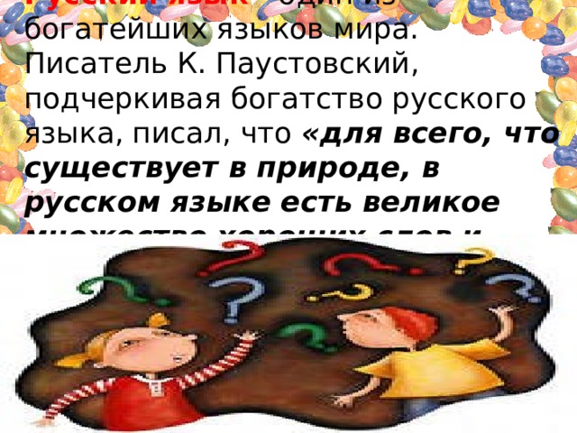 Русский язык - один из богатейших языков мира. Писатель К. Паустовский, подчеркивая богатство русского языка, писал, что «для всего, что существует в природе, в русском языке есть великое множество хороших слов и названий». 
