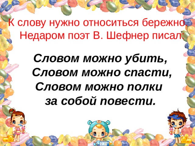 К слову нужно относиться бережно.  Недаром поэт В. Шефнер писал:  Словом можно убить,  Словом можно спасти, Словом можно полки за собой повести. 