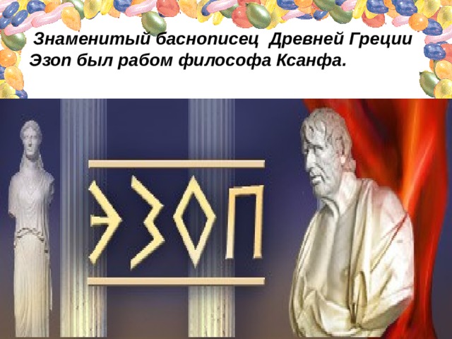  Знаменитый баснописец Древней Греции Эзоп был рабом философа Ксанфа.   