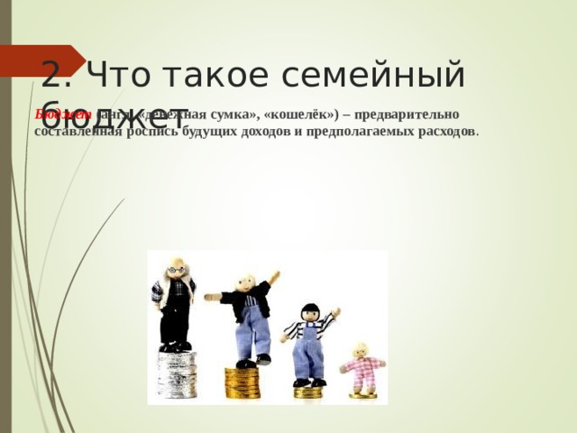  2. Что такое семейный бюджет   Бюджет (англ. «денежная сумка», «кошелёк») – предварительно составленная роспись будущих доходов и предполагаемых расходов . 