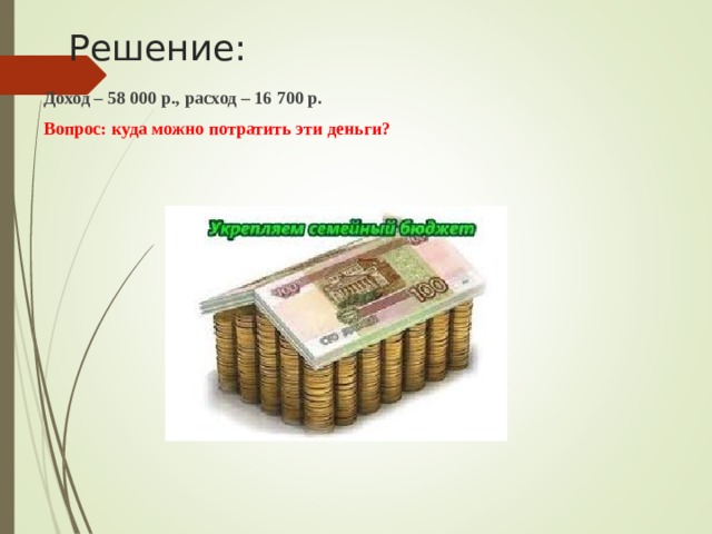 Решение: Доход – 58 000 р., расход – 16 700 р. Вопрос: куда можно потратить эти деньги?  