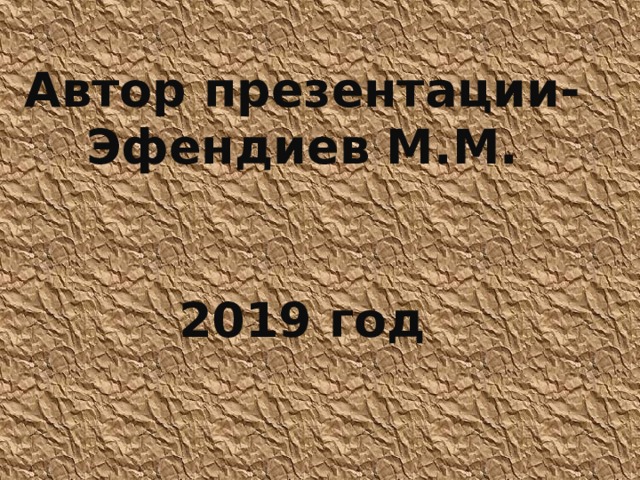 Автор презентации- Эфендиев М.М.   2019 год 