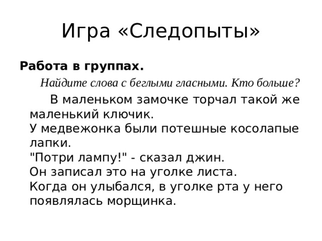 Игра «Следопыты» Работа в группах.  Найдите слова с беглыми гласными. Кто больше?  В маленьком замочке торчал такой же маленький ключик.  У медвежонка были потешные косолапые лапки.  