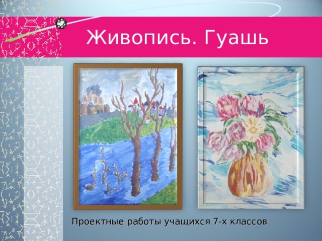 Живопись. Гуашь Проектные работы учащихся 7-х классов 