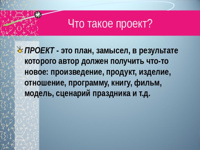 Что такое проект? ПРОЕКТ  - это план, замысел, в результате которого автор должен получить что-то новое: произведение, продукт, изделие, отношение, программу, книгу, фильм, модель, сценарий праздника и т.д.  