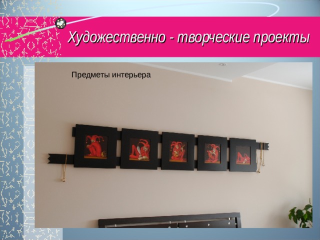 Художественно - творческие проекты Предметы интерьера 