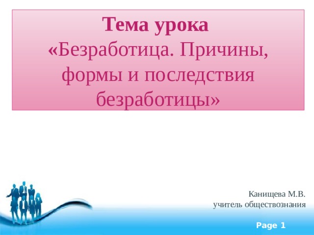 Тема урока « Безработица. Причины, формы и последствия безработицы» Канищева М.В. учитель обществознания 