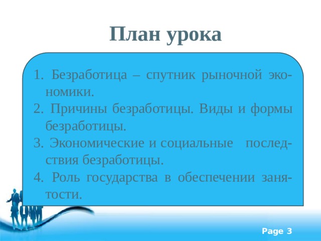 План урока  Безработица – спутник рыночной эко-номики.  Причины безработицы. Виды и формы безработицы.  Экономические и социальные послед-ствия безработицы.  Роль государства в обеспечении заня-тости. 