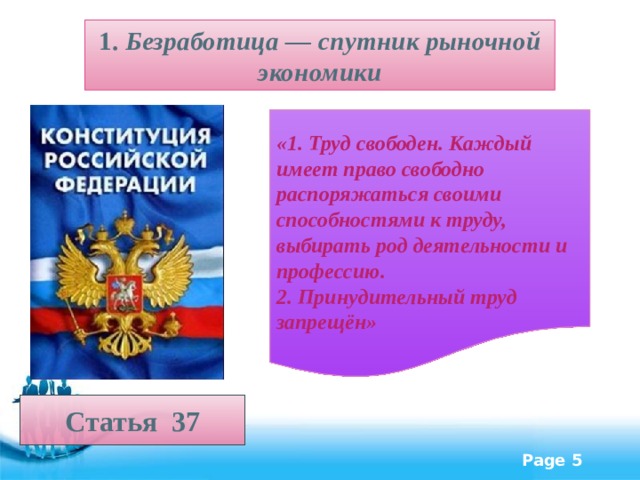 1. Безработица — спутник рыночной экономики  «1. Труд свободен. Каждый имеет право свободно распоряжаться своими способностями к труду, выбирать род деятельности и профессию. 2. Принудительный труд запрещён» Статья 37  