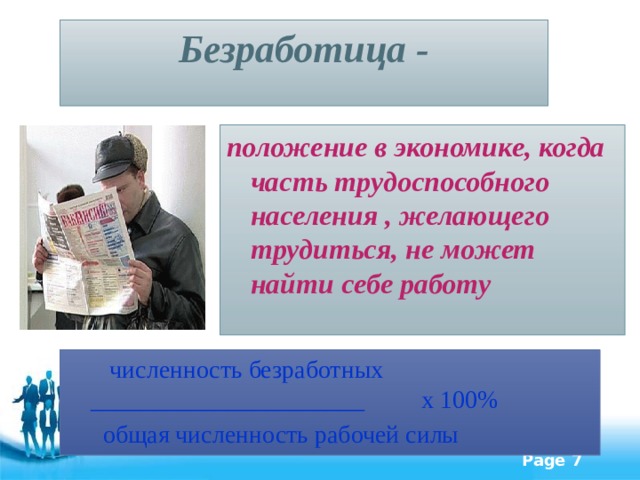 Безработица - положение в экономике, когда часть трудоспособного населения , желающего трудиться, не может найти себе работу  численность безработных   ______________________  х 100%   общая численность рабочей силы 