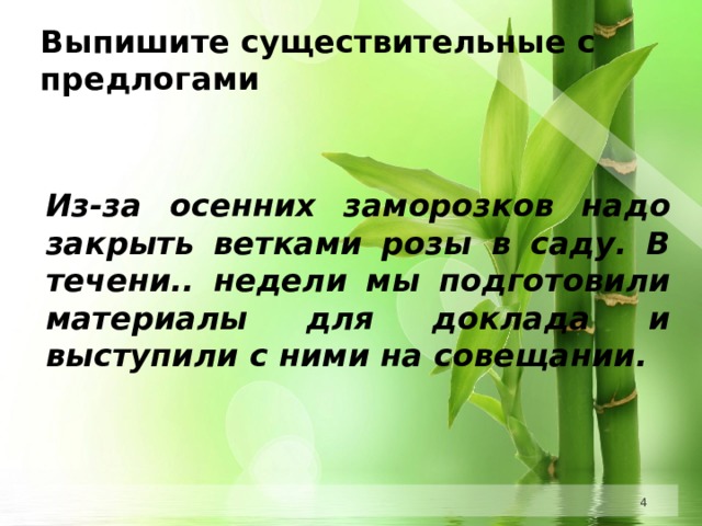 Выпишите существительные с предлогами    Из-за осенних заморозков надо закрыть ветками розы в саду. В течени.. недели мы подготовили материалы для доклада и выступили с ними на совещании.          