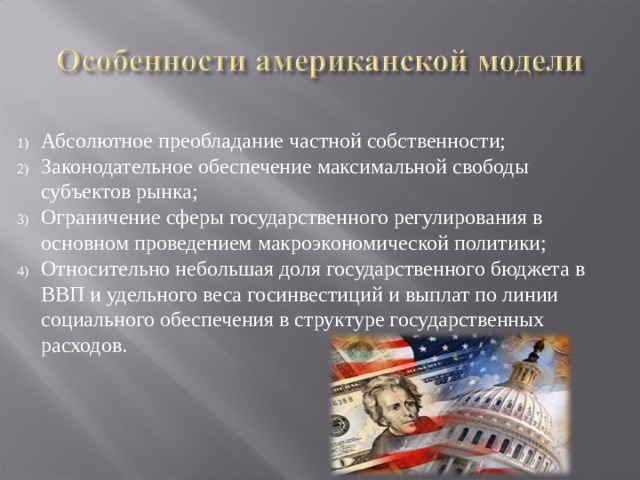 Абсолютное преобладание частной собственности; Законодательное обеспечение максимальной свободы субъектов рынка; Ограничение сферы государственного регулирования в основном проведением макроэкономической политики; Относительно небольшая доля государственного бюджета в ВВП и удельного веса госинвестиций и выплат по линии социального обеспечения в структуре государственных расходов. 