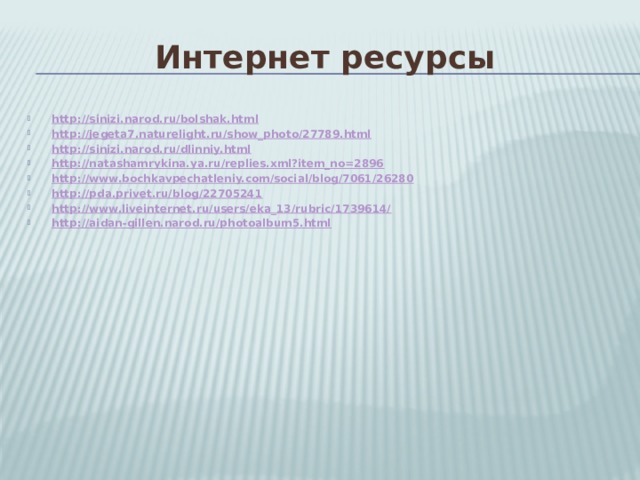 Интернет ресурсы http://sinizi.narod.ru/bolshak.html http://jegeta7.naturelight.ru/show_photo/27789.html http://sinizi.narod.ru/dlinniy.html http://natashamrykina.ya.ru/replies.xml?item_no=2896 http://www.bochkavpechatleniy.com/social/blog/7061/26280 http://pda.privet.ru/blog/22705241 http://www.liveinternet.ru/users/eka_13/rubric/1739614/ http://aidan-gillen.narod.ru/photoalbum5.html 