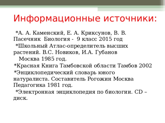Информационные источники:  *А. А. Каменский, Е. А. Криксунов, В. В. Пасечник Биология - 9 класс 2015 год  *Школьный Атлас-определитель высших растений. В.С. Новиков, И.А. Губанов  Москва 1985 год.  *Красная Книга Тамбовской области Тамбов 2002  *Энциклопедический словарь юного натуралиста. Составитель Рогожин Москва Педагогика 1981 год.  *Электронная энциклопедия по биологии. CD – диск. 