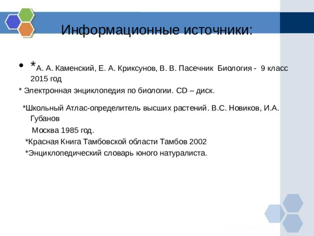 Информационные источники: * А. А. Каменский, Е. А. Криксунов, В. В. Пасечник Биология - 9 класс 2015 год * Электронная энциклопедия по биологии. CD – диск.  *Школьный Атлас-определитель высших растений. В.С. Новиков, И.А. Губанов  Москва 1985 год.  *Красная Книга Тамбовской области Тамбов 2002  *Энциклопедический словарь юного натуралиста. 