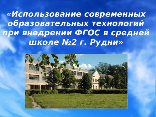 «Использование современных образовательных технологий при внедрении ФГОС в средней школе №2 г. Рудни»  