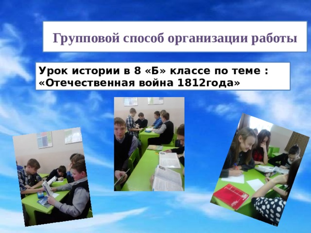 Групповой способ организации работы Урок истории в 8 «Б» классе по теме : «Отечественная война 1812года» 