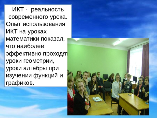 ИКТ - реальность современного урока. Опыт использования ИКТ на уроках математики показал, что наиболее эффективно проходят уроки геометрии, уроки алгебры при изучении функций и графиков. 