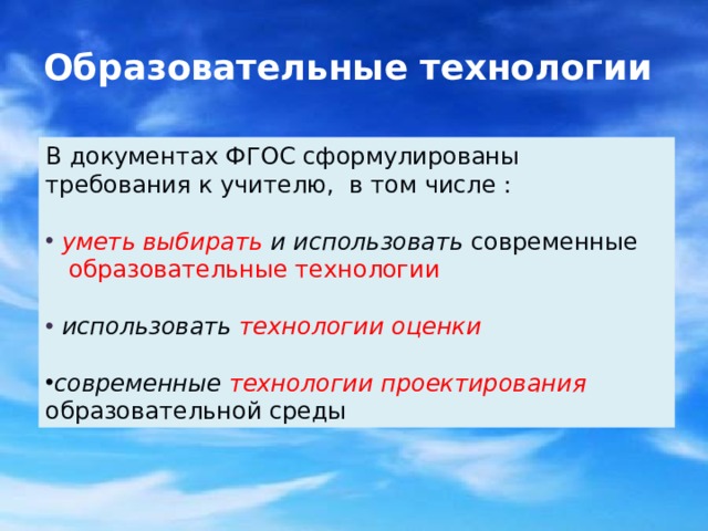 Образовательные технологии В документах ФГОС сформулированы требования к учителю, в том числе :  уметь выбирать и использовать современные  образовательные технологии  использовать  технологии оценки  современные технологии проектирования образовательной среды 