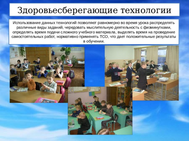 Здоровьесберегающие технологии Использование данных технологий позволяют равномерно во время урока распределять различные виды заданий, чередовать мыслительную деятельность с физминутками, определять время подачи сложного учебного материала, выделять время на проведение самостоятельных работ, нормативно применять ТСО, что дает положительные результаты в обучении. 