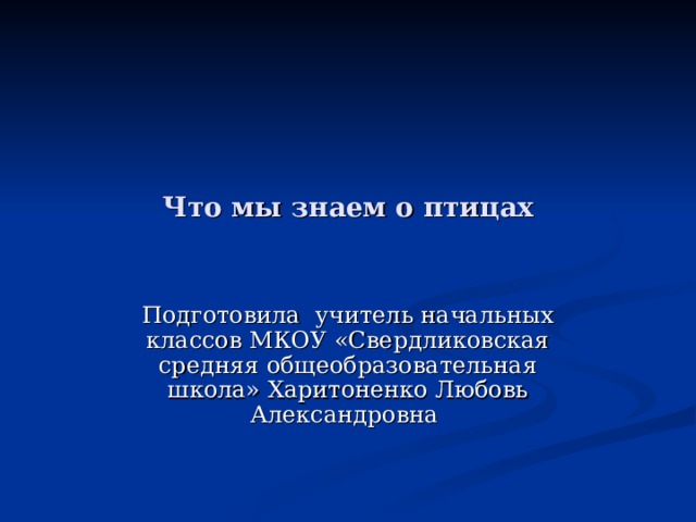 Что мы знаем о птицах Подготовила учитель начальных классов МКОУ «Свердликовская средняя общеобразовательная школа» Харитоненко Любовь Александровна 