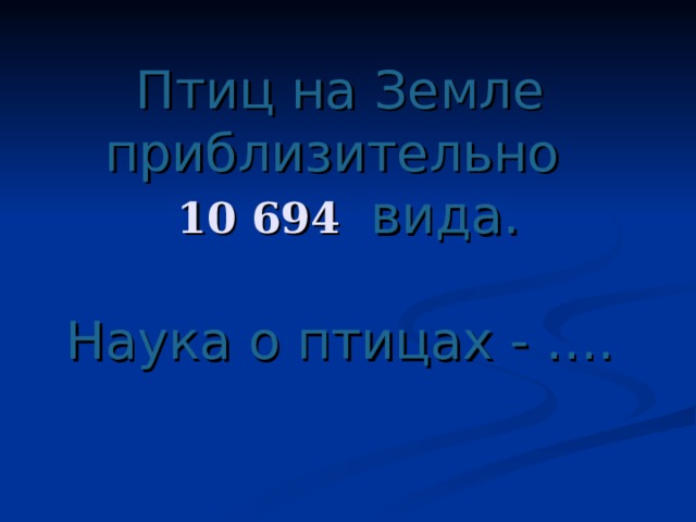 Птиц на Земле приблизительно    вида.   Наука о птицах - ….   