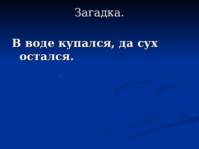 Загадка.   В воде купался, да сух остался. . 