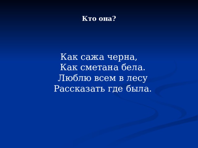Кто она? Как сажа черна,  Как сметана бела.  Люблю всем в лесу  Рассказать где была. 