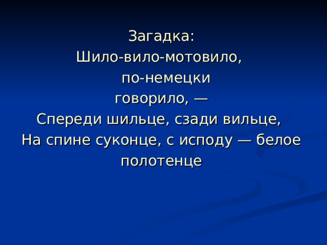 Загадка: Шило-вило-мотовило,  по-немецки говорило, — Спереди шильце, сзади вильце, На спине суконце, с исподу — белое полотенце 