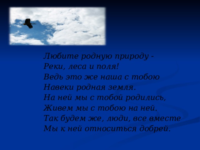 Любите родную природу - Реки, леса и поля! Ведь это же наша с тобою Навеки родная земля. На ней мы с тобой родились, Живем мы с тобою на ней. Так будем же, люди, все вместе Мы к ней относиться добрей. 