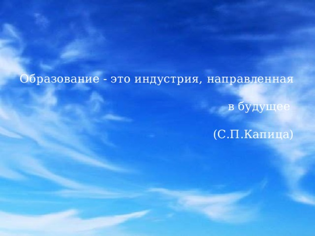    Образование - это индустрия,   направленная      в будущее       (С.П.Капица)    