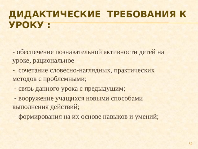 Дидактические  требования к уроку : - обеспечение познавательной активности детей на уроке, рациональное -  сочетание словесно-наглядных, практических методов с проблемными;   - связь данного урока с предыдущим;   - вооружение учащихся новыми способами выполнения действий;   - формирования на их основе навыков и умений; 27 