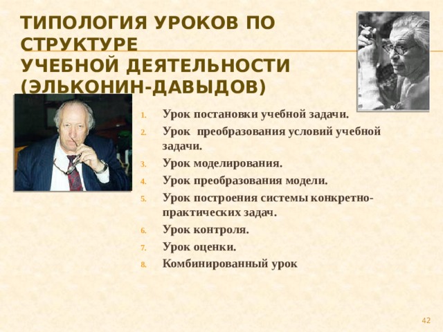 Типология уроков по структуре  учебной деятельности  (Эльконин-Давыдов) Урок постановки учебной задачи. Урок преобразования условий учебной задачи. Урок моделирования. Урок преобразования модели. Урок построения системы конкретно-практических задач. Урок контроля. Урок оценки. Комбинированный урок  