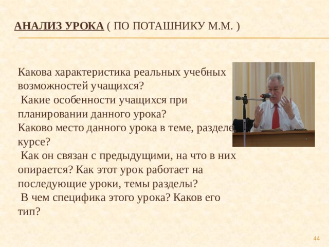 Анализ урока ( по Поташнику М.М. )   Какова характеристика реальных учебных возможностей учащихся?  Какие особенности учащихся при планировании данного урока? Каково место данного урока в теме, разделе, курсе?  Как он связан с предыдущими, на что в них опирается? Как этот урок работает на последующие уроки, темы разделы?  В чем специфика этого урока? Каков его тип?  