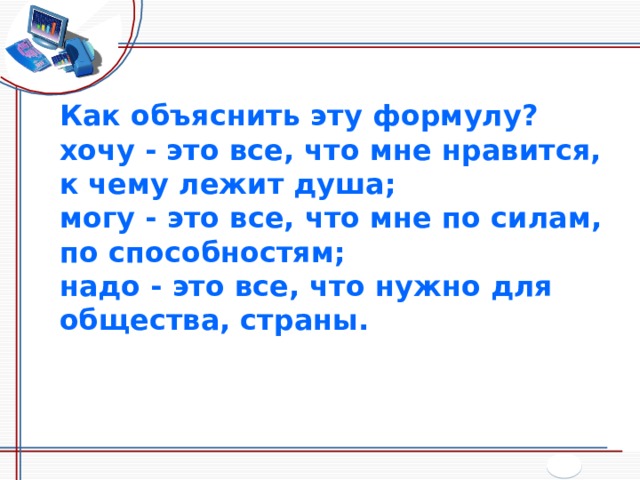 Как объяснить эту формулу? хочу - это все, что мне нравится, к чему лежит душа; могу - это все, что мне по силам, по способностям; надо - это все, что нужно для общества, страны. 