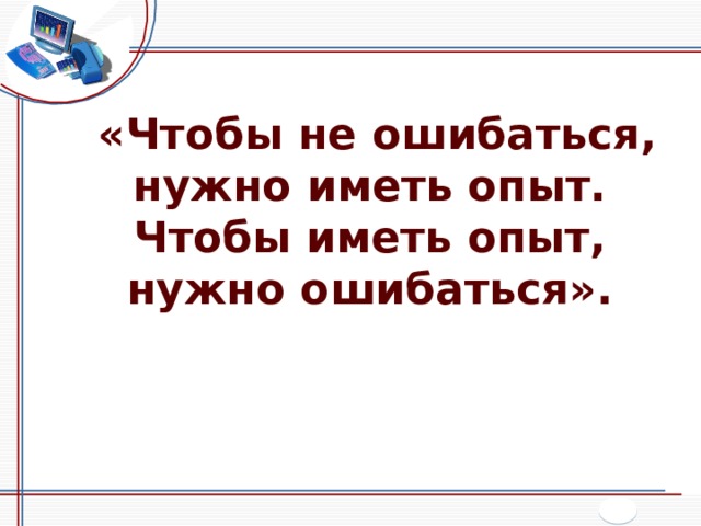 «Чтобы не ошибаться, нужно иметь опыт. Чтобы иметь опыт, нужно ошибаться». 