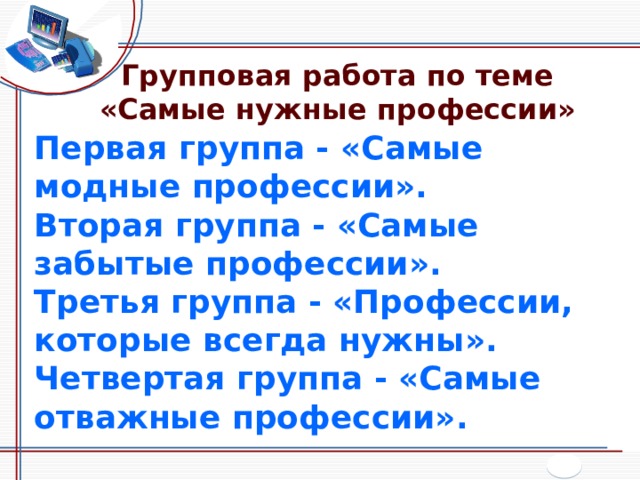 Групповая работа по теме «Самые нужные профессии» Первая группа - «Самые модные профессии». Вторая группа - «Самые забытые профессии». Третья группа - «Профессии, которые всегда нужны». Четвертая группа - «Самые отважные профессии». 